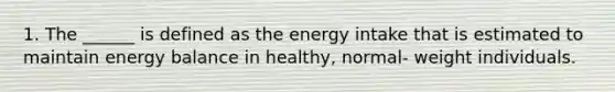 1. The ______ is defined as the energy intake that is estimated to maintain energy balance in healthy, normal- weight individuals.