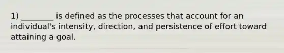 1) ________ is defined as the processes that account for an individual's intensity, direction, and persistence of effort toward attaining a goal.