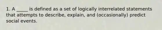 1. A _____ is defined as a set of logically interrelated statements that attempts to describe, explain, and (occasionally) predict social events.