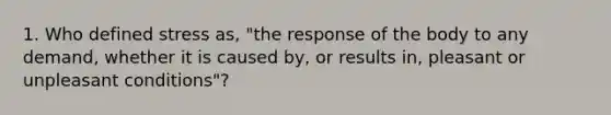 1. Who defined stress as, "the response of the body to any demand, whether it is caused by, or results in, pleasant or unpleasant conditions"?