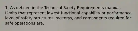 1. As defined in the Technical Safety Requirements manual, Limits that represent lowest functional capability or performance level of safety structures, systems, and components required for safe operations are.