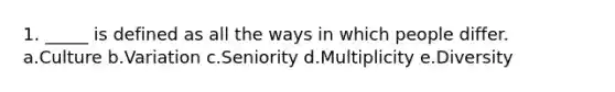 1. _____ is defined as all the ways in which people differ. a.Culture b.Variation c.Seniority d.Multiplicity e.Diversity