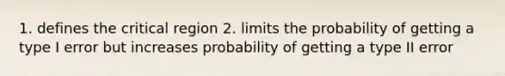 1. defines the critical region 2. limits the probability of getting a type I error but increases probability of getting a type II error