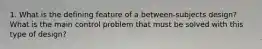 1. What is the defining feature of a between‐subjects design? What is the main control problem that must be solved with this type of design?