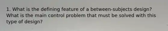 1. What is the defining feature of a between‐subjects design? What is the main control problem that must be solved with this type of design?