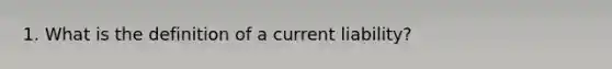 1. What is the definition of a current liability?