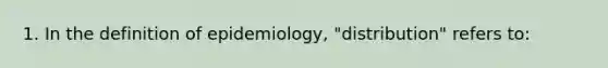 1. In the definition of epidemiology, "distribution" refers to: