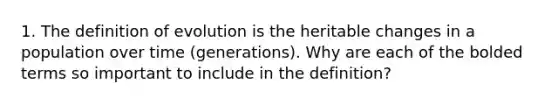 1. The definition of evolution is the heritable changes in a population over time (generations). Why are each of the bolded terms so important to include in the definition?