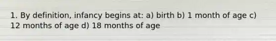 1. By definition, infancy begins at: a) birth b) 1 month of age c) 12 months of age d) 18 months of age