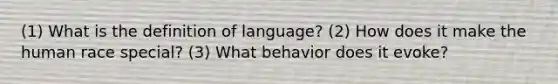 (1) What is the definition of language? (2) How does it make the human race special? (3) What behavior does it evoke?