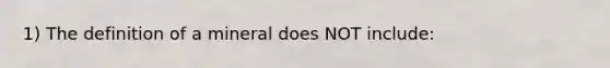 1) The definition of a mineral does NOT include: