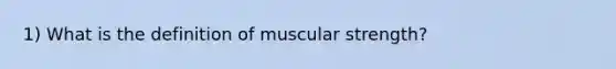 1) What is the definition of muscular strength?