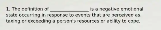 1. The definition of _________________ is a negative emotional state occurring in response to events that are perceived as taxing or exceeding a person's resources or ability to cope.