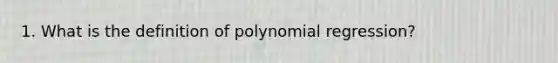 1. What is the definition of polynomial regression?