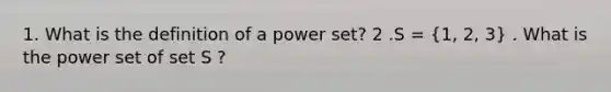 1. What is the definition of a power set? 2 .S = (1, 2, 3) . What is the power set of set S ?