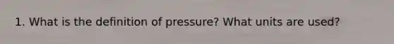 1. What is the definition of pressure? What units are used?