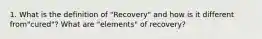 1. What is the definition of "Recovery" and how is it different from"cured"? What are "elements" of recovery?