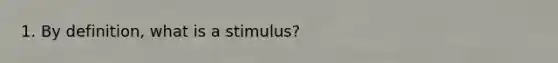 1. By definition, what is a stimulus?