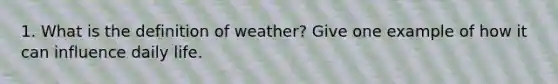 1. What is the definition of weather? Give one example of how it can influence daily life.