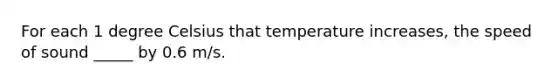 For each 1 degree Celsius that temperature increases, the speed of sound _____ by 0.6 m/s.