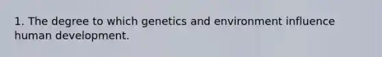 1. The degree to which genetics and environment influence human development.