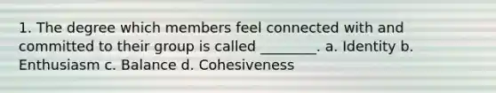 1. The degree which members feel connected with and committed to their group is called ________. a. Identity b. Enthusiasm c. Balance d. Cohesiveness