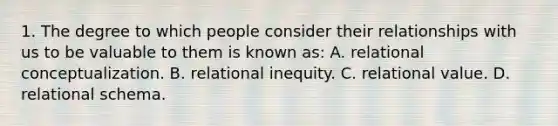 1. The degree to which people consider their relationships with us to be valuable to them is known as: A. relational conceptualization. B. relational inequity. C. relational value. D. relational schema.