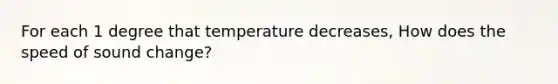 For each 1 degree that temperature decreases, How does the speed of sound change?