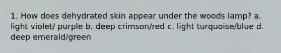 1. How does dehydrated skin appear under the woods lamp? a. light violet/ purple b. deep crimson/red c. light turquoise/blue d. deep emerald/green