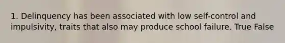 1. Delinquency has been associated with low self-control and impulsivity, traits that also may produce school failure. True False