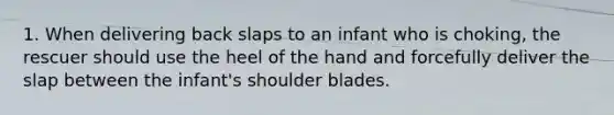 1. When delivering back slaps to an infant who is choking, the rescuer should use the heel of the hand and forcefully deliver the slap between the infant's shoulder blades.