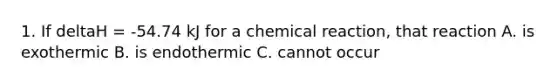 1. If deltaH = -54.74 kJ for a chemical reaction, that reaction A. is exothermic B. is endothermic C. cannot occur