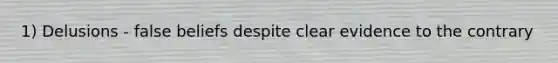 1) Delusions - false beliefs despite clear evidence to the contrary