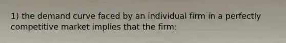 1) the demand curve faced by an individual firm in a perfectly competitive market implies that the firm: