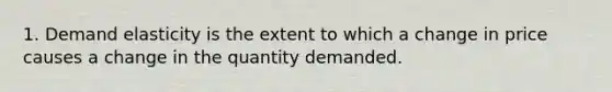 1. Demand elasticity is the extent to which a change in price causes a change in the quantity demanded.