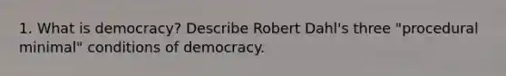 1. What is democracy? Describe Robert Dahl's three "procedural minimal" conditions of democracy.