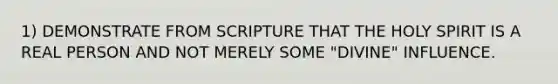 1) DEMONSTRATE FROM SCRIPTURE THAT THE HOLY SPIRIT IS A REAL PERSON AND NOT MERELY SOME "DIVINE" INFLUENCE.