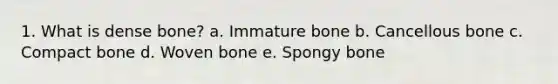 1. What is dense bone? a. Immature bone b. Cancellous bone c. Compact bone d. Woven bone e. Spongy bone