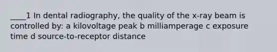 ____1 In dental radiography, the quality of the x-ray beam is controlled by: a kilovoltage peak b milliamperage c exposure time d source-to-receptor distance