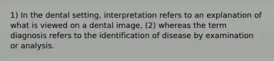 1) In the dental setting, interpretation refers to an explanation of what is viewed on a dental image, (2) whereas the term diagnosis refers to the identification of disease by examination or analysis.