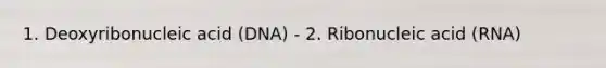 1. Deoxyribonucleic acid (DNA) - 2. Ribonucleic acid (RNA)