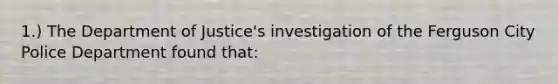 1.) The Department of Justice's investigation of the Ferguson City Police Department found that: