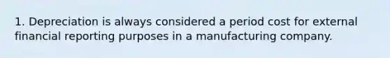 1. Depreciation is always considered a period cost for external financial reporting purposes in a manufacturing company.