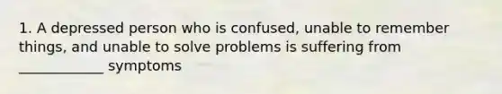 1. A depressed person who is confused, unable to remember things, and unable to solve problems is suffering from ____________ symptoms