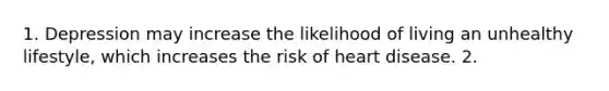 1. Depression may increase the likelihood of living an unhealthy lifestyle, which increases the risk of heart disease. 2.