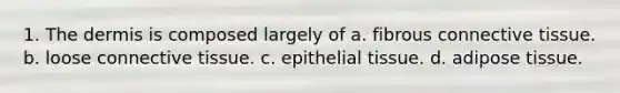 1. The dermis is composed largely of a. fibrous <a href='https://www.questionai.com/knowledge/kYDr0DHyc8-connective-tissue' class='anchor-knowledge'>connective tissue</a>. b. loose connective tissue. c. <a href='https://www.questionai.com/knowledge/k7dms5lrVY-epithelial-tissue' class='anchor-knowledge'>epithelial tissue</a>. d. adipose tissue.