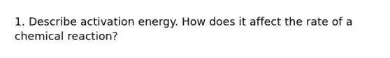 1. Describe activation energy. How does it affect the rate of a chemical reaction?