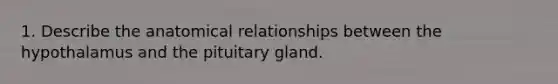 1. Describe the anatomical relationships between the hypothalamus and the pituitary gland.