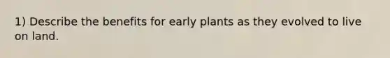 1) Describe the benefits for early plants as they evolved to live on land.