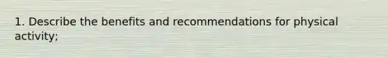 1. Describe the benefits and recommendations for physical activity;